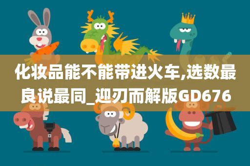 化妆品能不能带进火车,选数最良说最同_迎刃而解版GD676
