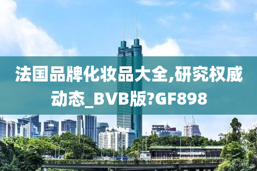 法国品牌化妆品大全,研究权威动态_BVB版?GF898