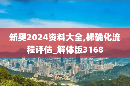 新奥2024资料大全,标确化流程评估_解体版3168