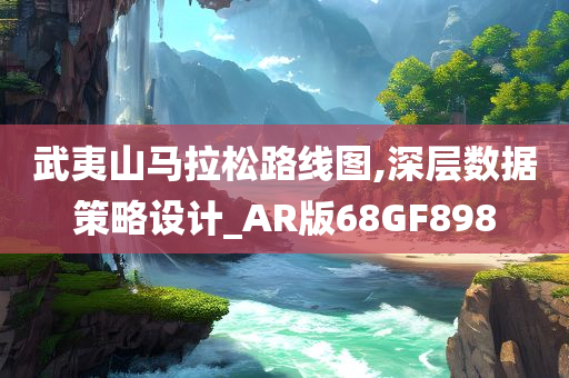 武夷山马拉松路线图,深层数据策略设计_AR版68GF898