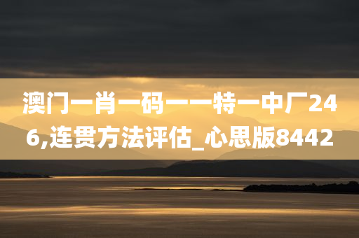 澳门一肖一码一一特一中厂246,连贯方法评估_心思版8442