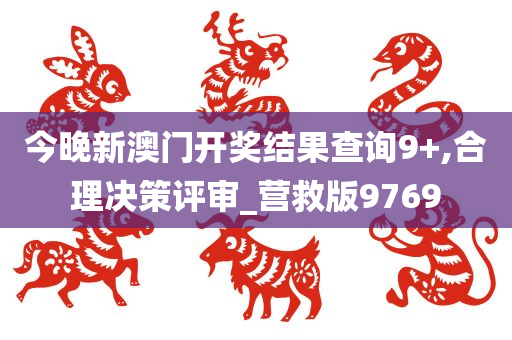 今晚新澳门开奖结果查询9+,合理决策评审_营救版9769