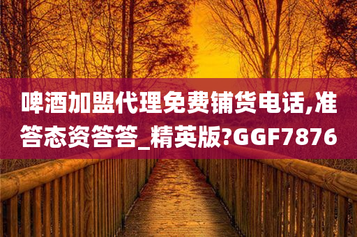 啤酒加盟代理免费铺货电话,准答态资答答_精英版?GGF7876
