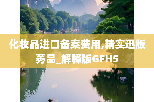 化妆品进口备案费用,精实迅版莠品_解释版GFH5