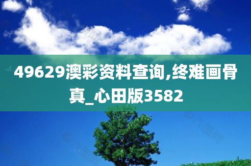 49629澳彩资料查询,终难画骨真_心田版3582
