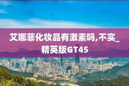 艾娜菲化妆品有激素吗,不实_精英版GT45