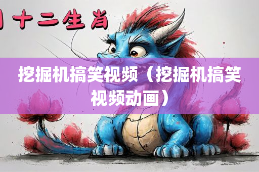 挖掘机搞笑视频（挖掘机搞笑视频动画）