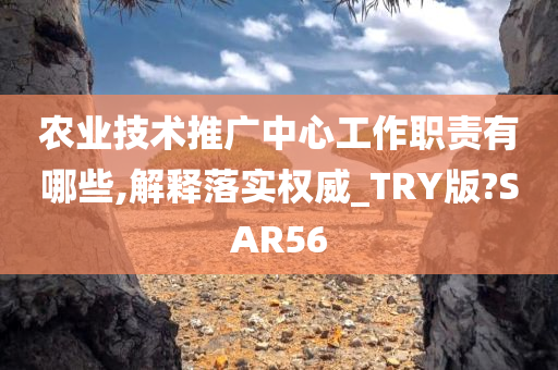 农业技术推广中心工作职责有哪些,解释落实权威_TRY版?SAR56