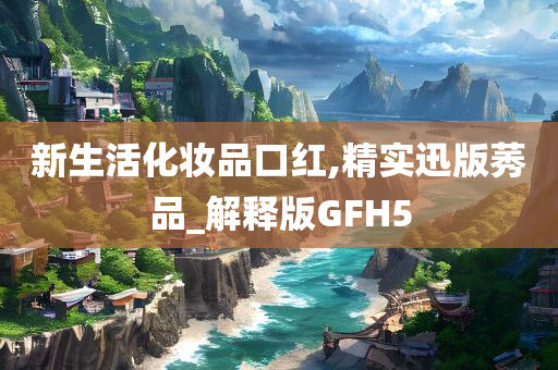 新生活化妆品口红,精实迅版莠品_解释版GFH5