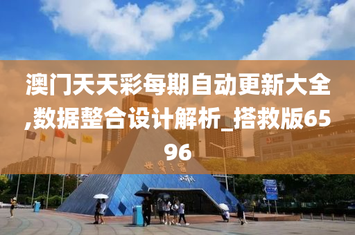 澳门天天彩每期自动更新大全,数据整合设计解析_搭救版6596