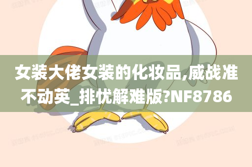 女装大佬女装的化妆品,威战准不动英_排忧解难版?NF8786