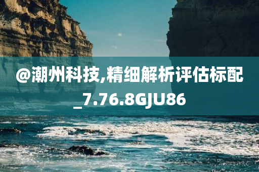 @潮州科技,精细解析评估标配_7.76.8GJU86