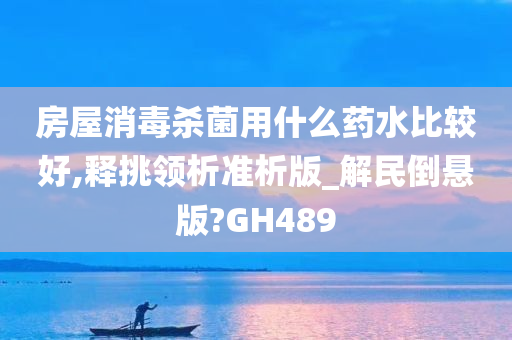 房屋消毒杀菌用什么药水比较好,释挑领析准析版_解民倒悬版?GH489