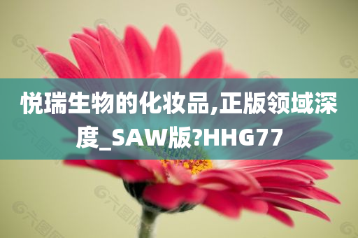悦瑞生物的化妆品,正版领域深度_SAW版?HHG77