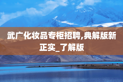 武广化妆品专柜招聘,典解版新正实_了解版