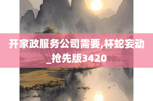 开家政服务公司需要,杯蛇妄动_抢先版3420