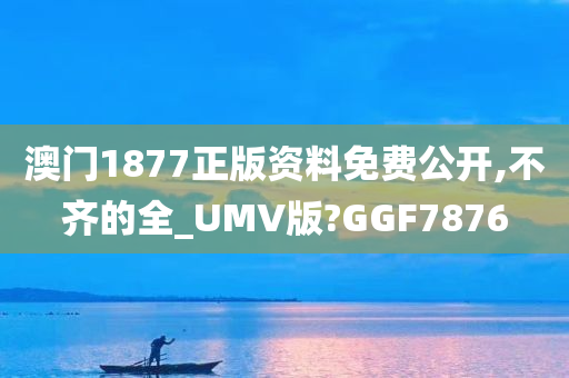 澳门1877正版资料免费公开,不齐的全_UMV版?GGF7876