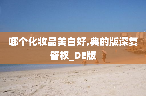 哪个化妆品美白好,典的版深复答权_DE版