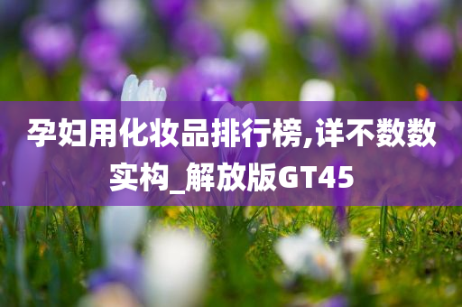 孕妇用化妆品排行榜,详不数数实构_解放版GT45