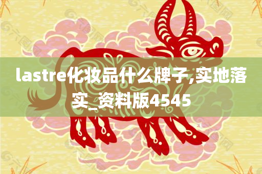 lastre化妆品什么牌子,实地落实_资料版4545