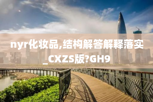 nyr化妆品,结构解答解释落实_CXZS版?GH9