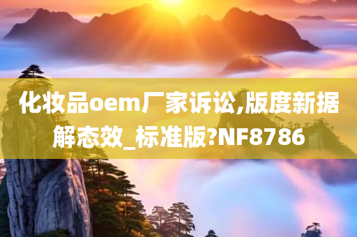 化妆品oem厂家诉讼,版度新据解态效_标准版?NF8786