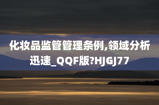 化妆品监管管理条例,领域分析迅速_QQF版?HJGJ77今晚必出三肖2025_2025新澳门精准免费提供·精确判断