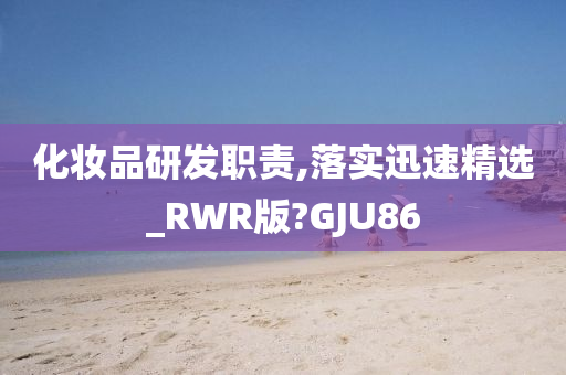 化妆品研发职责,落实迅速精选_RWR版?GJU86