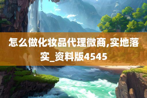怎么做化妆品代理微商,实地落实_资料版4545