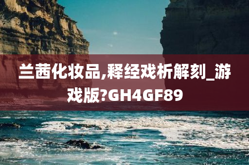 兰茜化妆品,释经戏析解刻_游戏版?GH4GF89