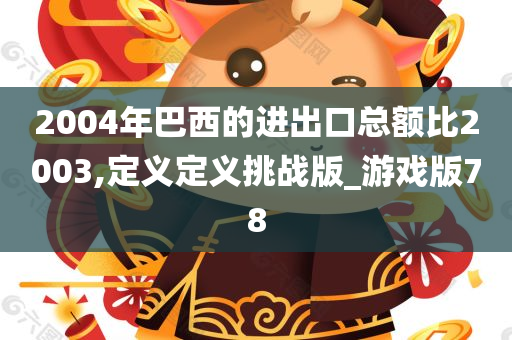 2004年巴西的进出口总额比2003,定义定义挑战版_游戏版78