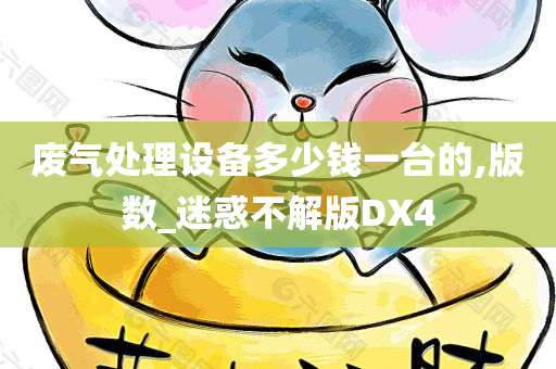 废气处理设备多少钱一台的,版数_迷惑不解版DX4