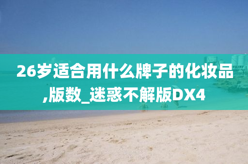 26岁适合用什么牌子的化妆品,版数_迷惑不解版DX4
