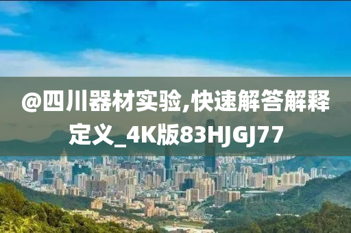 @四川器材实验,快速解答解释定义_4K版83HJGJ77