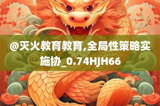 @灭火教育教育,全局性策略实施协_0.74HJH66