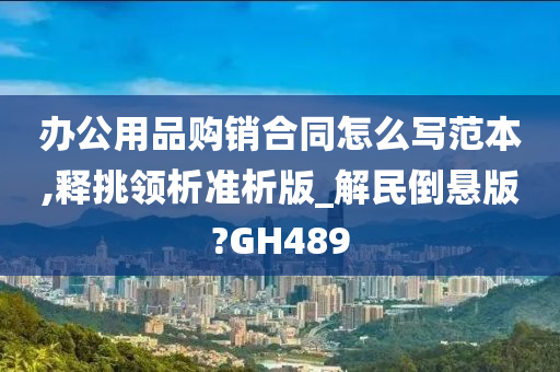 办公用品购销合同怎么写范本,释挑领析准析版_解民倒悬版?GH489