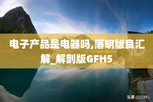 电子产品是电器吗,落明版良汇解_解剖版GFH5