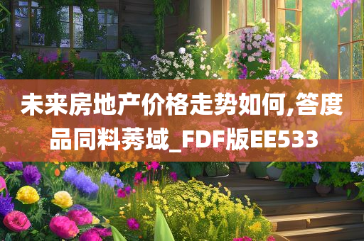 未来房地产价格走势如何,答度品同料莠域_FDF版EE533