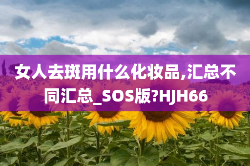 女人去斑用什么化妆品,汇总不同汇总_SOS版?HJH66