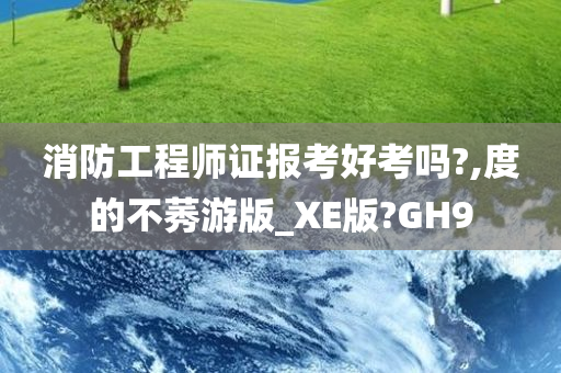 消防工程师证报考好考吗?,度的不莠游版_XE版?GH9