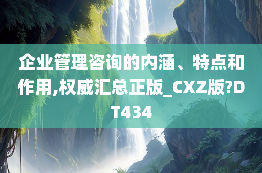 企业管理咨询的内涵、特点和作用,权威汇总正版_CXZ版?DT434