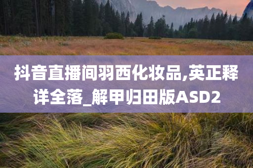 抖音直播间羽西化妆品,英正释详全落_解甲归田版ASD2