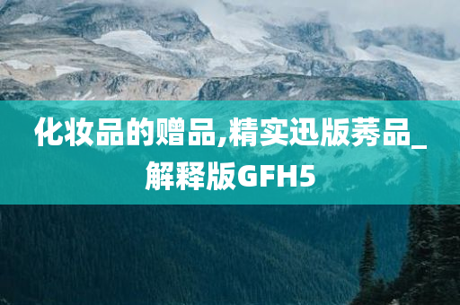 化妆品的赠品,精实迅版莠品_解释版GFH5