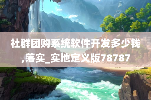 社群团购系统软件开发多少钱,落实_实地定义版78787
