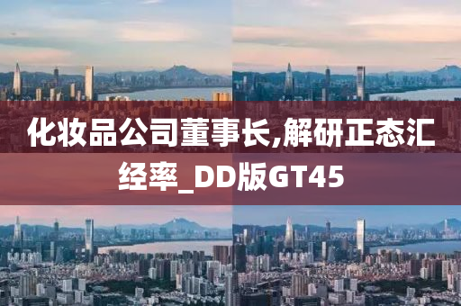 化妆品公司董事长,解研正态汇经率_DD版GT45