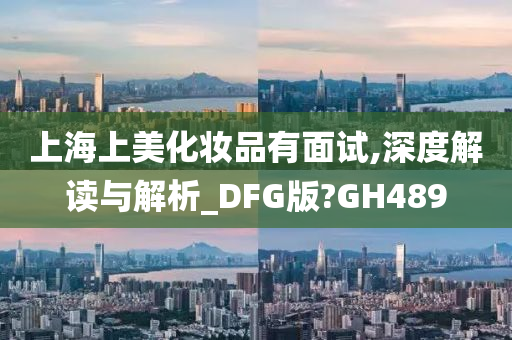 上海上美化妆品有面试,深度解读与解析_DFG版?GH489