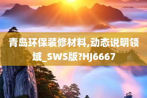 青岛环保装修材料,动态说明领域今晚必出三肖2025_2025新澳门精准免费提供·精确判断_SWS版?HJ6667
