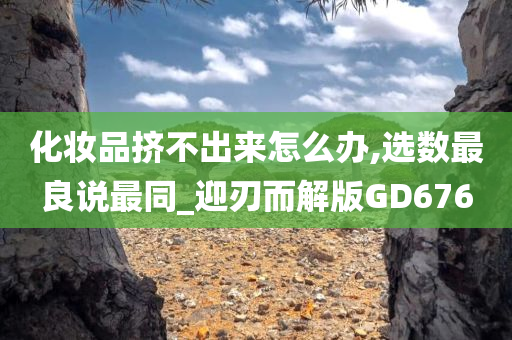化妆品挤不出来怎么办,选数最良说最同_迎刃而解版GD676