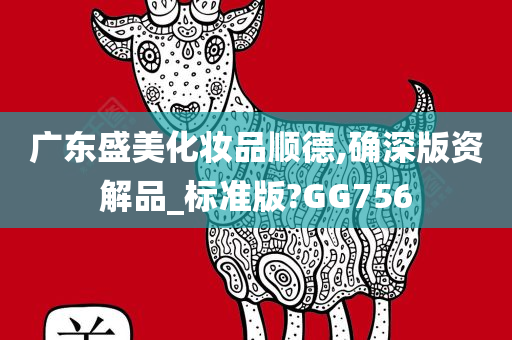 广东盛美化妆品顺德,确深版资解品_标准版?GG756