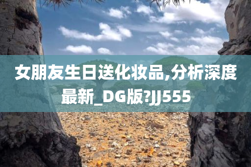 女朋友生日送化妆品,分析深度最新_DG版?JJ555